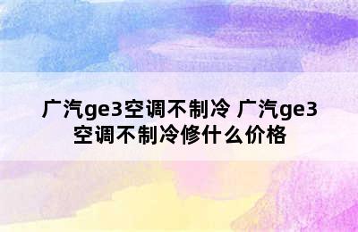 广汽ge3空调不制冷 广汽ge3空调不制冷修什么价格